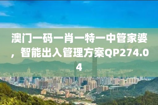澳门一码一肖一特一中管家婆，智能出入管理方案QP274.04