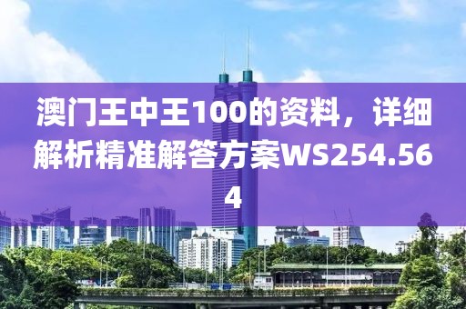 澳门王中王100的资料，详细解析精准解答方案WS254.564