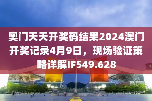 奥门天天开奖码结果2024澳门开奖记录4月9日，现场验证策略详解IF549.628