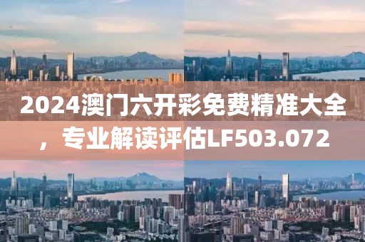 2024澳门六开彩免费精准大全，专业解读评估LF503.072