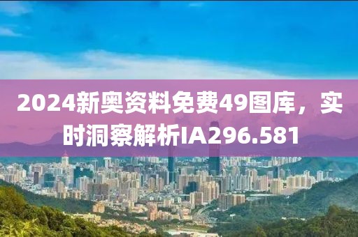 2024新奥资料免费49图库，实时洞察解析IA296.581
