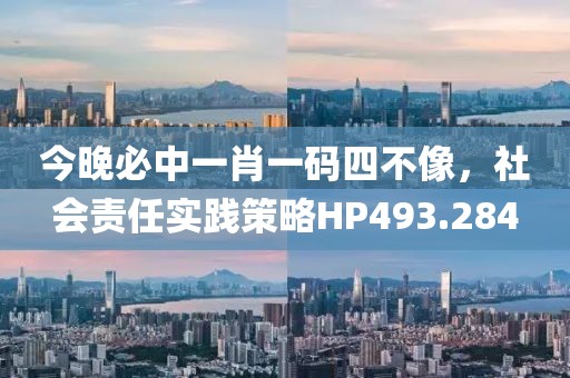今晚必中一肖一码四不像，社会责任实践策略HP493.284