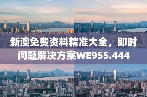 新澳免费资料精准大全，即时问题解决方案WE955.444