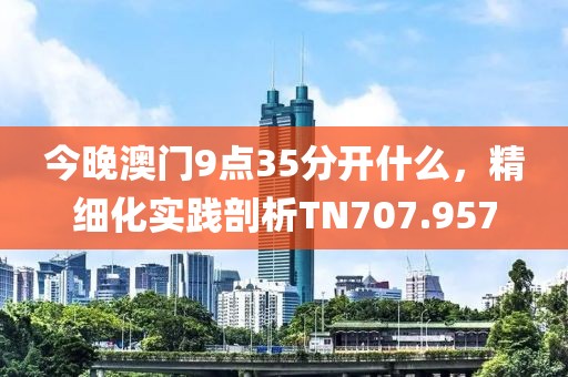 今晚澳门9点35分开什么，精细化实践剖析TN707.957