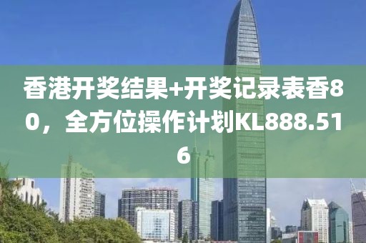 香港开奖结果+开奖记录表香80，全方位操作计划KL888.516