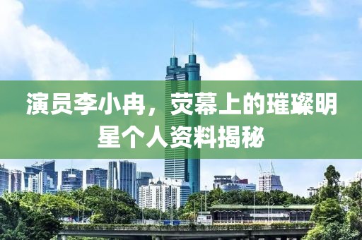 演员李小冉，荧幕上的璀璨明星个人资料揭秘