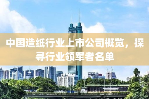 中国造纸行业上市公司概览，探寻行业领军者名单