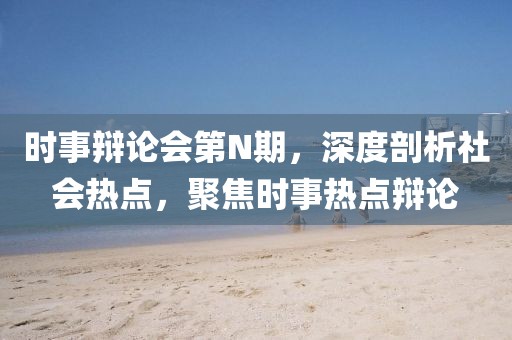时事辩论会第N期，深度剖析社会热点，聚焦时事热点辩论