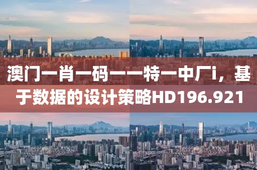 澳门一肖一码一一特一中厂i，基于数据的设计策略HD196.921