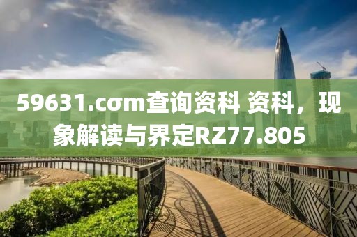 59631.cσm查询资科 资科，现象解读与界定RZ77.805