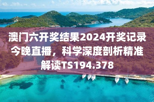 澳门六开奖结果2024开奖记录今晚直播，科学深度剖析精准解读TS194.378