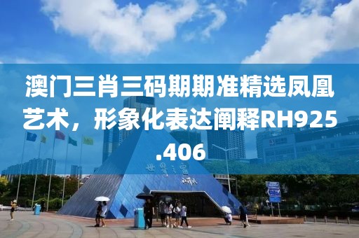 澳门三肖三码期期准精选凤凰艺术，形象化表达阐释RH925.406