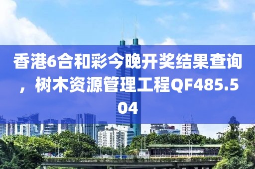 香港6合和彩今晚开奖结果查询，树木资源管理工程QF485.504