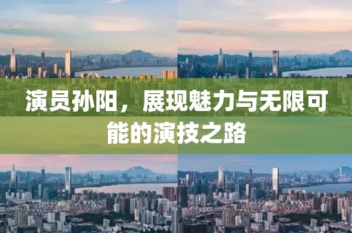 演员孙阳，展现魅力与无限可能的演技之路