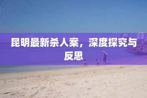 昆明最新杀人案，深度探究与反思