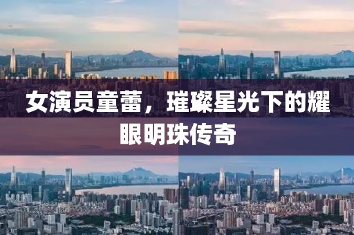 女演员童蕾，璀璨星光下的耀眼明珠传奇