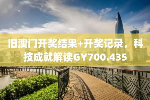 旧澳门开奖结果+开奖记录，科技成就解读GY700.435