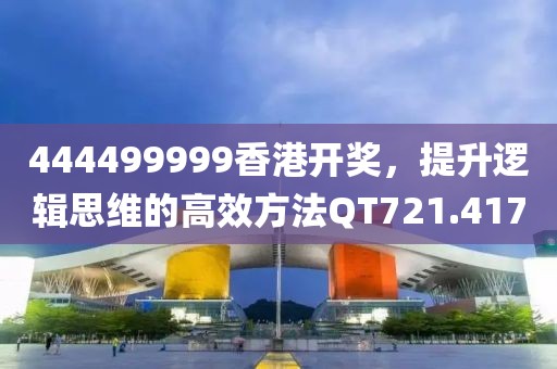 444499999香港开奖，提升逻辑思维的高效方法QT721.417