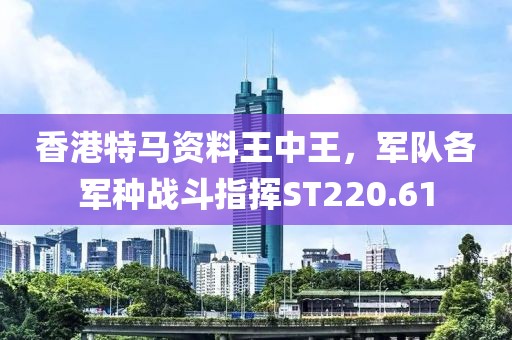香港特马资料王中王，军队各军种战斗指挥ST220.61