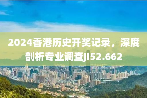 2024香港历史开奖记录，深度剖析专业调查JI52.662