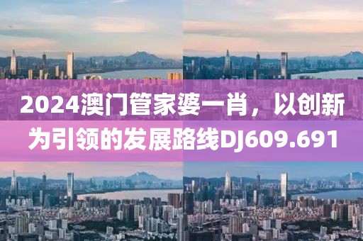 2024澳门管家婆一肖，以创新为引领的发展路线DJ609.691