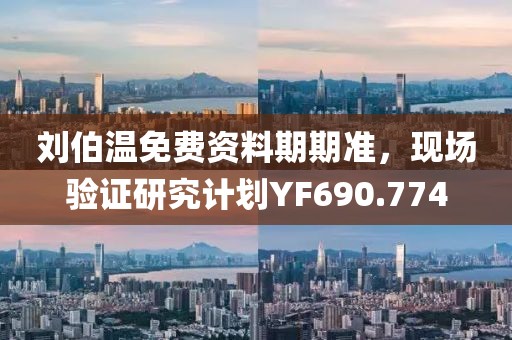 刘伯温免费资料期期准，现场验证研究计划YF690.774