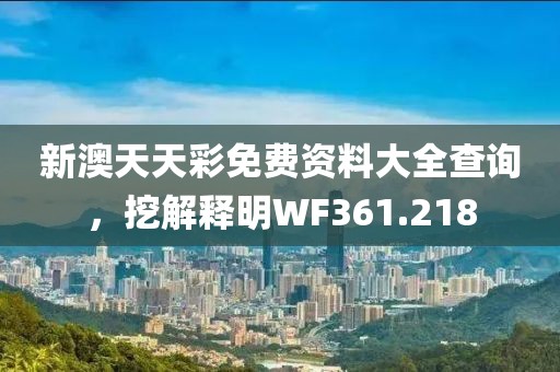 新澳天天彩免费资料大全查询，挖解释明WF361.218