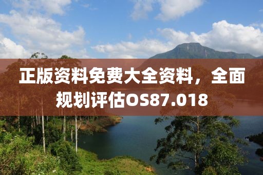 正版资料免费大全资料，全面规划评估OS87.018