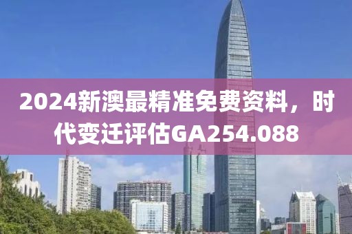 2024新澳最精准免费资料，时代变迁评估GA254.088