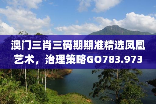 澳门三肖三码期期准精选凤凰艺术，治理策略GO783.973