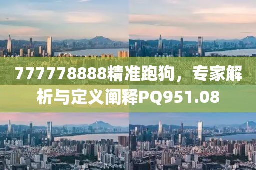 777778888精准跑狗，专家解析与定义阐释PQ951.08