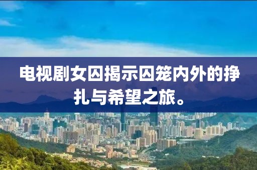 电视剧女囚揭示囚笼内外的挣扎与希望之旅。