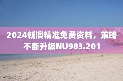2024新澳精准免费资料，策略不断升级NU983.201