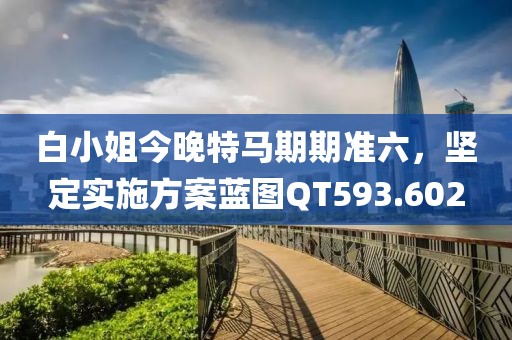 白小姐今晚特马期期准六，坚定实施方案蓝图QT593.602