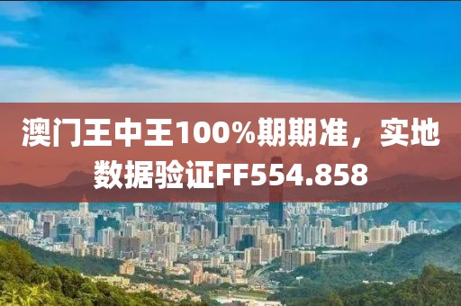 澳门王中王100%期期准，实地数据验证FF554.858