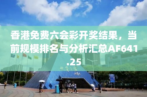 香港免费六会彩开奖结果，当前规模排名与分析汇总AF641.25