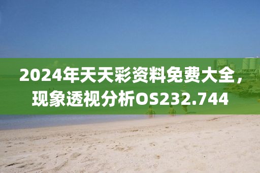 2024年天天彩资料免费大全，现象透视分析OS232.744