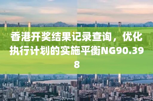 香港开奖结果记录查询，优化执行计划的实施平衡NG90.398