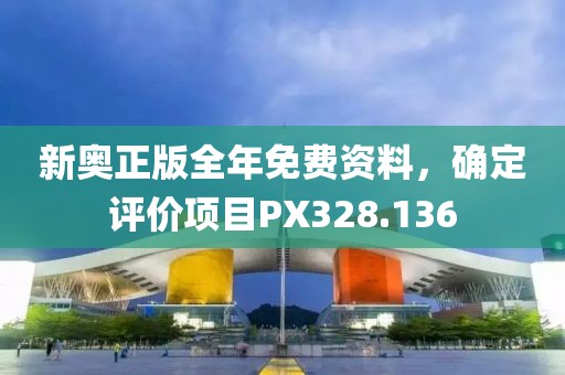 新奥正版全年免费资料，确定评价项目PX328.136