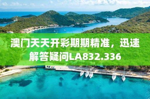 澳门天天开彩期期精准，迅速解答疑问LA832.336