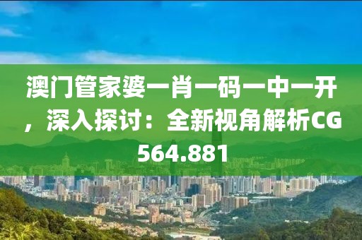 澳门管家婆一肖一码一中一开，深入探讨：全新视角解析CG564.881