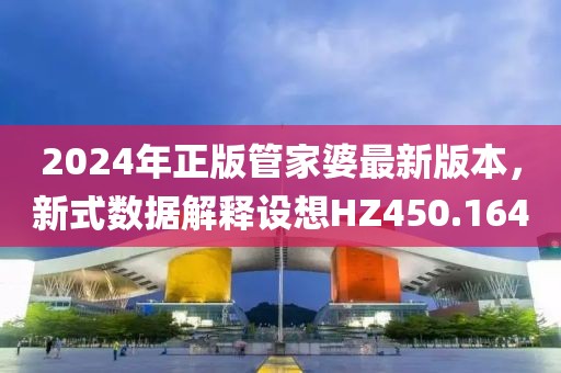 2024年正版管家婆最新版本，新式数据解释设想HZ450.164
