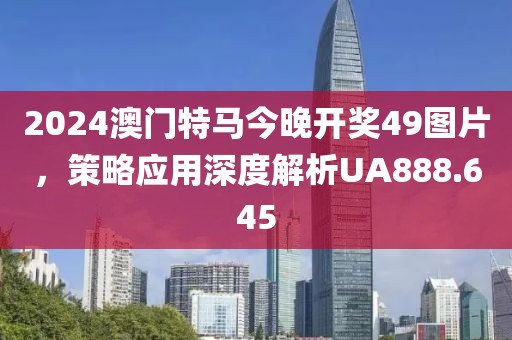 2024澳门特马今晚开奖49图片，策略应用深度解析UA888.645