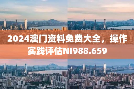 2024澳门资料免费大全，操作实践评估NI988.659