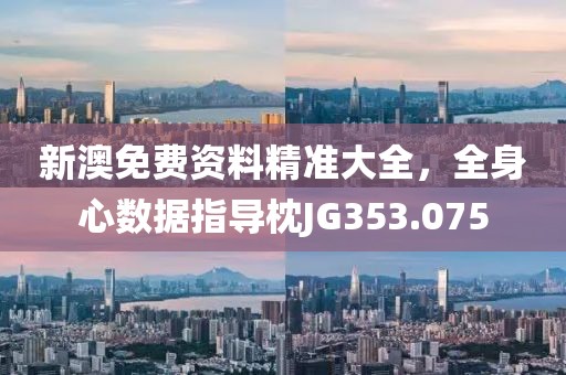 新澳免费资料精准大全，全身心数据指导枕JG353.075