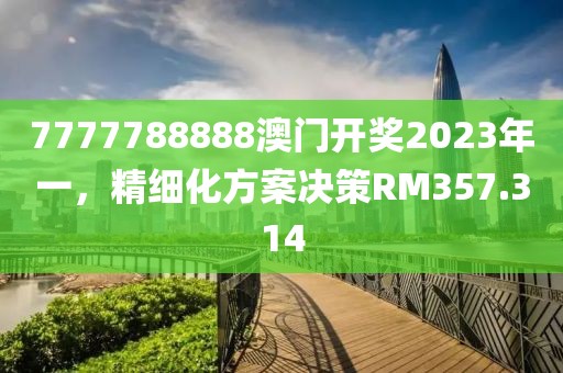 7777788888澳门开奖2023年一，精细化方案决策RM357.314