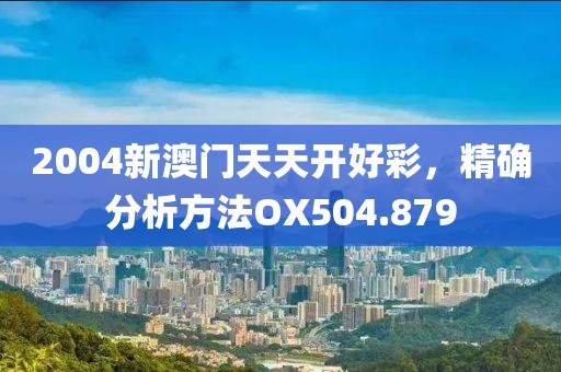 2004新澳门天天开好彩，精确分析方法OX504.879