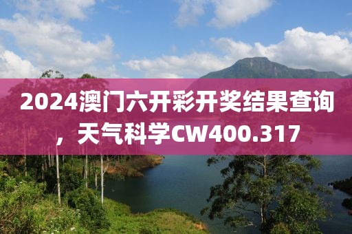 2024澳门六开彩开奖结果查询，天气科学CW400.317