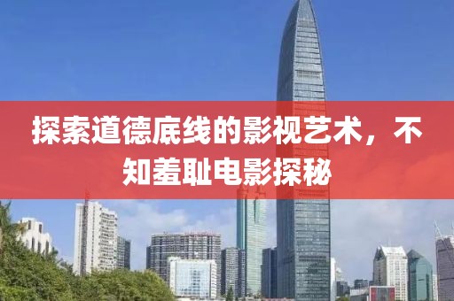 探索道德底线的影视艺术，不知羞耻电影探秘
