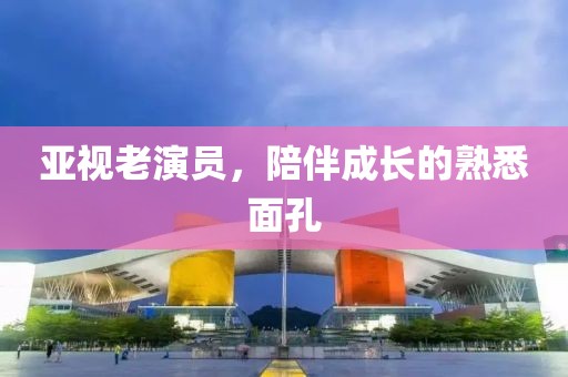 亚视老演员，陪伴成长的熟悉面孔